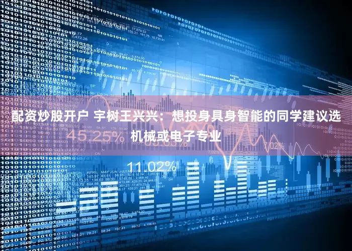 配资炒股开户 宇树王兴兴：想投身具身智能的同学建议选机械或电子专业