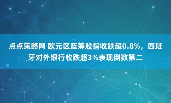 点点策略网 欧元区蓝筹股指收跌超0.8%，西班牙对外银行收跌超3%表现倒数第二