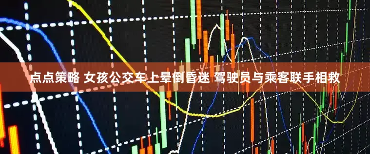 点点策略 女孩公交车上晕倒昏迷 驾驶员与乘客联手相救
