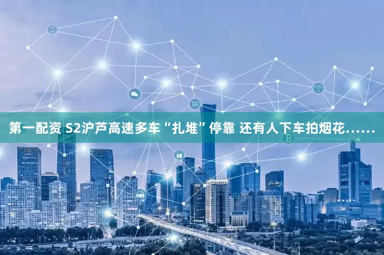 第一配资 S2沪芦高速多车“扎堆”停靠 还有人下车拍烟花……