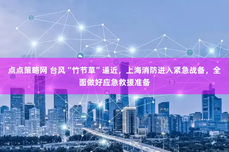 点点策略网 台风“竹节草”逼近，上海消防进入紧急战备，全面做好应急救援准备
