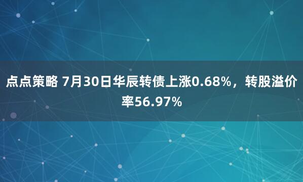 点点策略 7月30日华辰转债上涨0.68%，转股溢价率56.97%