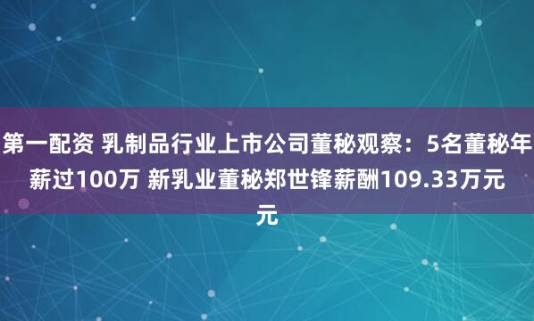 第一配资 乳制品行业上市公司董秘观察：5名董秘年薪过100万 新乳业董秘郑世锋薪酬109.33万元