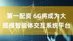 第一配资 6G将成为大规模智能体交互系统平台