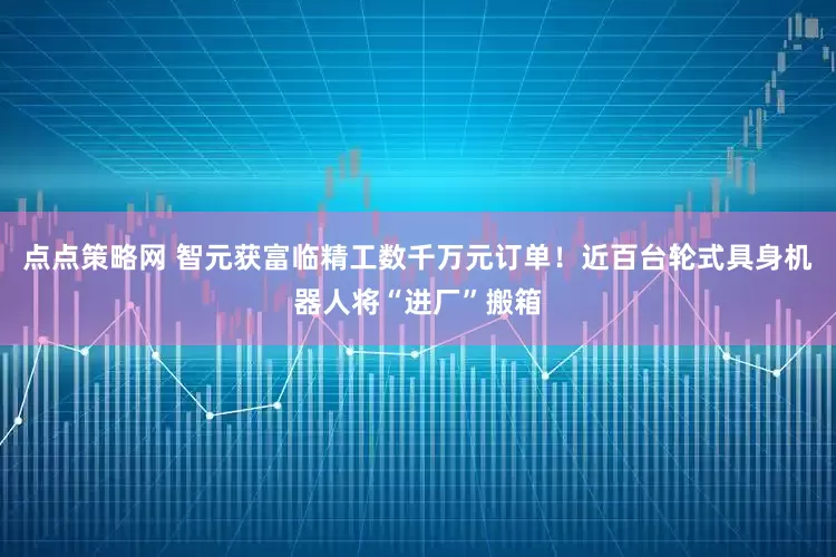 点点策略网 智元获富临精工数千万元订单！近百台轮式具身机器人将“进厂”搬箱