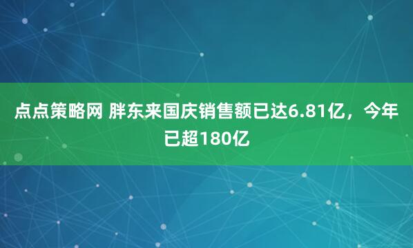 点点策略网 胖东来国庆销售额已达6.81亿，今年已超180亿