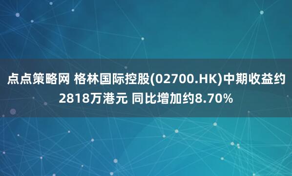 点点策略网 格林国际控股(02700.HK)中期收益约2818万港元 同比增加约8.70%