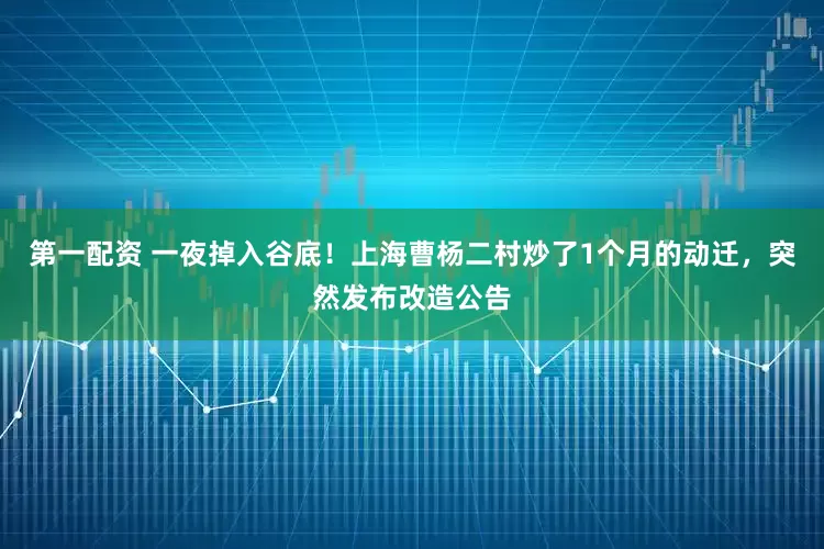 第一配资 一夜掉入谷底！上海曹杨二村炒了1个月的动迁，突然发布改造公告