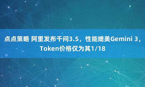 点点策略 阿里发布千问3.5，性能媲美Gemini 3，Token价格仅为其1/18
