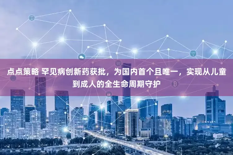 点点策略 罕见病创新药获批，为国内首个且唯一，实现从儿童到成人的全生命周期守护