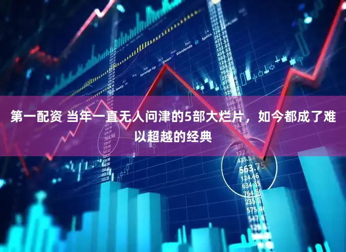 第一配资 当年一直无人问津的5部大烂片，如今都成了难以超越的经典