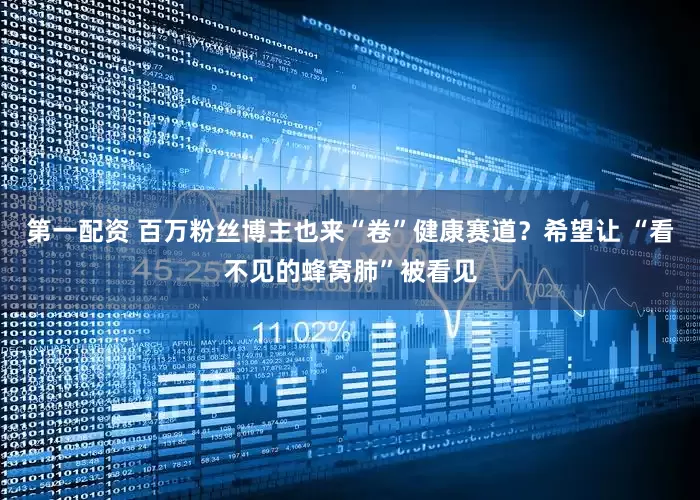 第一配资 百万粉丝博主也来“卷”健康赛道？希望让 “看不见的蜂窝肺”被看见