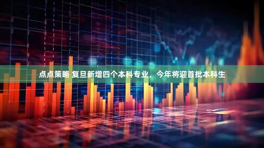 点点策略 复旦新增四个本科专业，今年将迎首批本科生