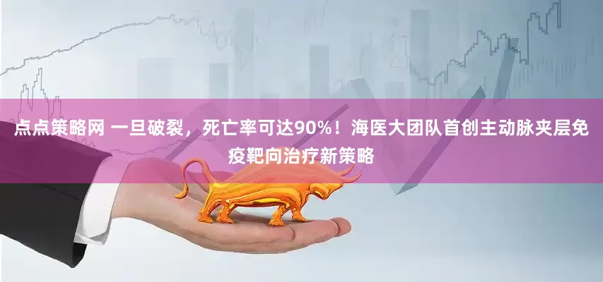 点点策略网 一旦破裂，死亡率可达90%！海医大团队首创主动脉夹层免疫靶向治疗新策略