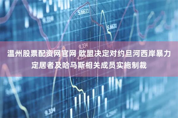 温州股票配资网官网 欧盟决定对约旦河西岸暴力定居者及哈马斯相关成员实施制裁