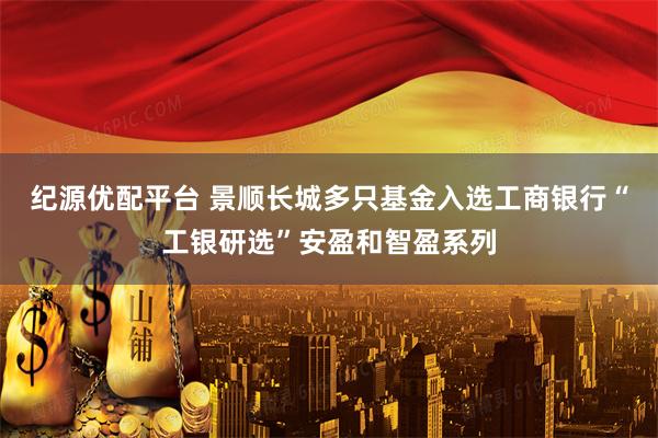 纪源优配平台 景顺长城多只基金入选工商银行“工银研选”安盈和智盈系列