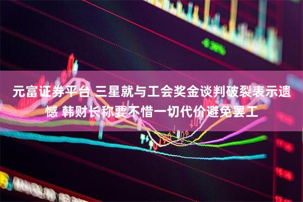 元富证券平台 三星就与工会奖金谈判破裂表示遗憾 韩财长称要不惜一切代价避免罢工